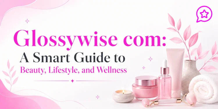 Glossywise com: A Smart Guide to Beauty, Lifestyle, and Wellness
